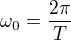 $\omega_0=\frac{2\pi}{T}$