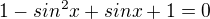 $1 - sin^2x + sinx + 1 = 0 $