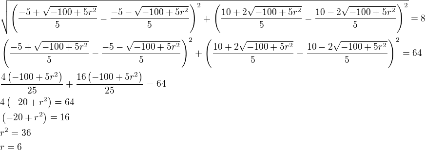 $\sqrt{\(\frac{-5+\sqrt{-100+5r^2}}{5}-\frac{-5-\sqrt{-100+5r^2}}{5}\)^2+\(\frac{10+2 \sqrt{-100+5r^2}}{5}-\frac{10-2 \sqrt{-100+5r^2}}{5}\)^2}=8\nl\(\frac{-5+\sqrt{-100+5r^2}}{5}-\frac{-5-\sqrt{-100+5r^2}}{5}\)^2+\(\frac{10+2 \sqrt{-100+5r^2}}{5}-\frac{10-2 \sqrt{-100+5r^2}}{5}\)^2=64\nl\frac{4\(-100+5r^2\)}{25}+\frac{16\(-100+5r^2\)}{25}=64\nl4\(-20+r^2\)=64\nl\(-20+r^2\)=16\nlr^2=36\nlr=6$
