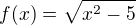 $f(x) = \sqrt{x^2 - 5}$
