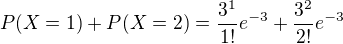 $P(X=1) + P(X=2) = \frac{3^1}{1!} e^{-3} + \frac{3^2}{2!} e^{-3}$