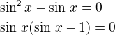 $\sin^2x-\sin\,x=0\nl\sin\,x(\sin\,x-1)=0$