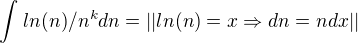 $\int_{}^{} ln(n)/n^k dn=||ln(n)=x\Rightarrow dn=ndx||$