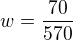 $w=\frac{70}{570}$
