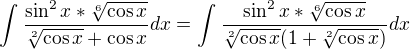 $\int_{}^{}\frac{\sin ^{2}x*\sqrt[6]{\cos x}}{\sqrt[2]{\cos x}+\cos x}dx = \int_{}^{}\frac {\sin ^{2}x*\sqrt[6]{\cos x}} {\sqrt[2]{\cos x}(1+\sqrt[2]{\cos x})}dx$
