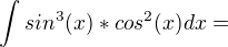 $\int_{}^{}sin^{3}(x) * cos^{2}(x) dx =$