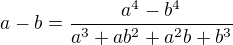 $ a-b=\frac{a^4-b^4}{a^3+ab^2+a^2b+b^3} $