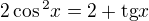 $2\cos \mathrm{}^{2}x = 2 + \text{tg} x$