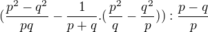 $(\frac{p^2-q^2}{pq}-\frac{1}{p+q}.(\frac{p^2}{q}-\frac{q^2}{p})):\frac{p-q}{p}$