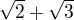 $\sqrt{2} + \sqrt{3}$