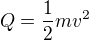 $Q=\frac12mv^2$