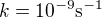 $k = 10^{-9} \text{s}^{-1}$