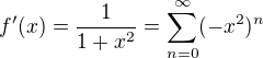 $f'(x)=\frac{1}{1+x^2} = \sum_{n=0}^{\infty}(-x^2)^n$