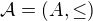 $\mathcal{A}=(A,\leq)$