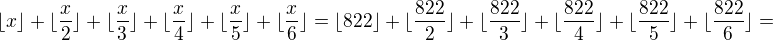 $\lfloor x \rfloor +\lfloor \frac x2 \rfloor +\lfloor \frac x3 \rfloor+\lfloor \frac x4 \rfloor +\lfloor \frac x5 \rfloor +\lfloor \frac x 6 \rfloor=\lfloor 822 \rfloor +\lfloor \frac {822}2 \rfloor +\lfloor \frac {822}3 \rfloor+\lfloor \frac {822}4 \rfloor +\lfloor \frac {822}5 \rfloor +\lfloor \frac {822}6 \rfloor=$