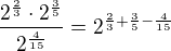 $\frac{ 2^{\frac 23} \cdot 2^{\frac 35 } } {2^{\frac{4}{15}}}=2^{\frac 23+\frac 35 -\frac {4}{15}}$
