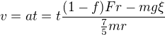 $v=at=t\frac{(1-f)Fr-mg\xi}{\frac75mr}$