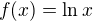 $f(x) = \ln{x}\,$