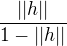 $\frac {||h||}{1-||h||}$