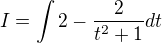$I = \int2- \frac{2}{t^2+1}dt$
