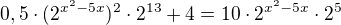 $0,5\cdot (2^{x^2-5x})^2 \cdot 2^{13}+4=10\cdot 2^{x^2-5x} \cdot 2^5$