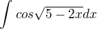 $\int_{}^{}cos\sqrt{5-2x}dx$