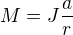 $M=J\frac{a}{r}$