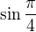 $\sin \frac{\pi}{4}$