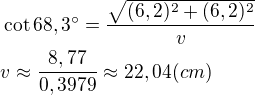 $\cot 68,3^{\circ}=\frac{\sqrt{(6,2)^2+(6,2)^2}}{v}\nlv\approx \frac{8,77}{0,3979}\approx 22,04(cm)$