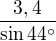 $\frac{3,4}{\sin44^\circ}$