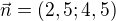 $\vec{n}=(2,5;4,5)$