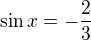 $\sin x = -\frac{2}{3}$