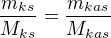 $\frac{m_{ks}}{M_{ks}}=\frac{m_{kas}}{M_{kas}}$