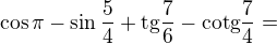 $\cos \pi -\sin \frac{5}{4}+\text{tg}\frac{7}{6}-\text{cotg}\frac{7}{4}=$