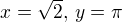 $x = \sqrt{2},\, y = \pi$