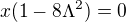 $x(1-8\Lambda^2)=0$