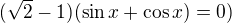 $(\sqrt 2-1)(\sin x+\cos x)=0)$