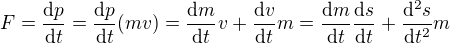 $F = \frac{\mathrm{d}p}{\mathrm{d}t} = \frac{\mathrm{d}p}{\mathrm{d}t} (mv) = \frac{\mathrm{d}m}{\mathrm{d}t}v + \frac{\mathrm{d}v}{\mathrm{d}t}m = \frac{\mathrm{d}m}{\mathrm{d}t}\frac{\mathrm{d}s}{\mathrm{d}t} + \frac{\mathrm{d}^2s}{\mathrm{d}t^2}m$