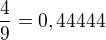 $\frac{4}{9}= 0,44444$