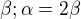 $\beta ;\alpha =2\beta $