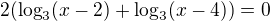 $2(\log_3(x-2)+\log_3(x-4))=0$