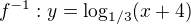 $f^{-1}: y= \log_{1/3}(x+4)$