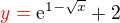 $\color {red}y=\color {black}\mathrm{e}^{1-\sqrt{x}}+2$