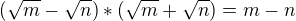 $(\sqrt{m}-\sqrt{n}) * (\sqrt{m}+\sqrt{n}) = m-n$