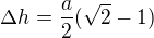 $\Delta h=\frac a2(\sqrt2-1)$