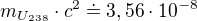 $m_{U_{238}}\cdot c^{2}\doteq 3,56\cdot 10^{-8}$