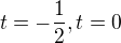 $t=-\frac{1}{2}, t=0$
