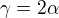 $\gamma =2\alpha $