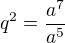 $q^2=\frac {a^7}{a^5}$
