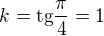 $k=\text{tg}\frac{\pi }{4}=1$